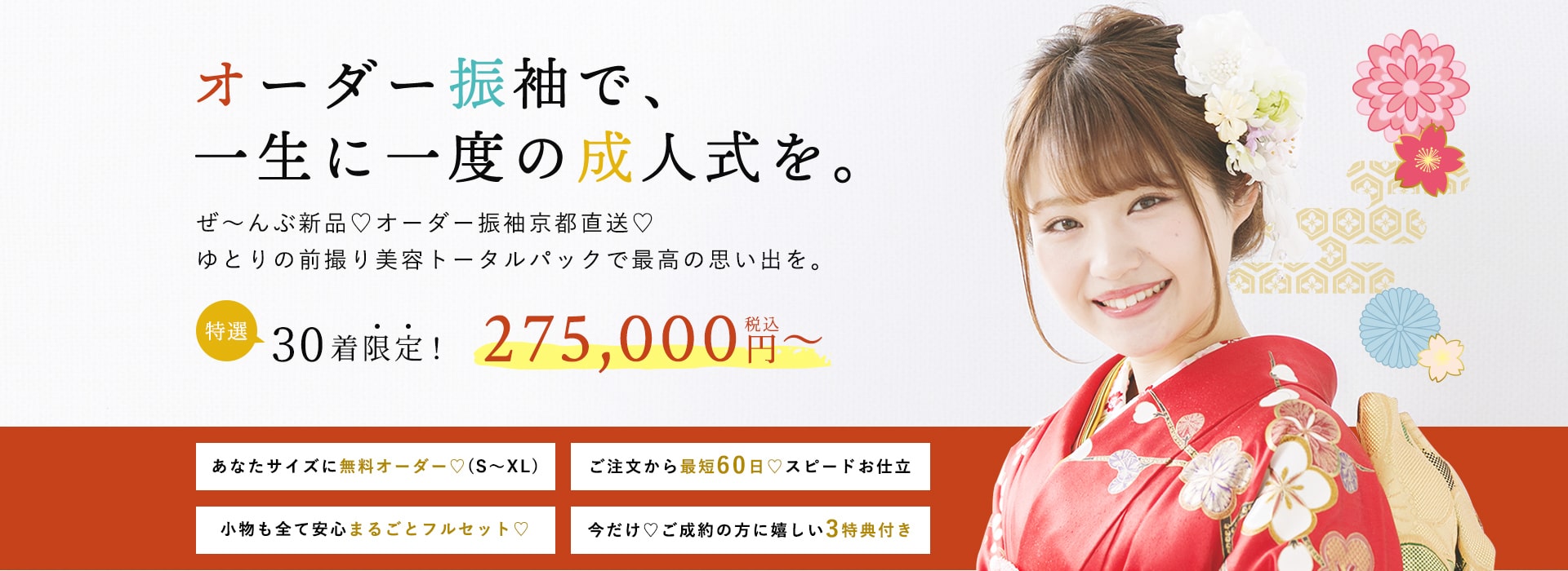 オーダー振袖で、一生に一度の成人式を。ぜ〜んぶ新品♡オーダー振袖京都直送♡ ゆとりの前撮り美容トータルパックで最高の思い出を。 特選30着限定! 275,000円税込〜 あなたサイズに無料オーダー♡(S〜XL) ご注文から最短60日♡スピードお仕立 小物も全て安心まるごとフルセット♡ 今だけ♡ご成約の方に嬉しい3特典付き