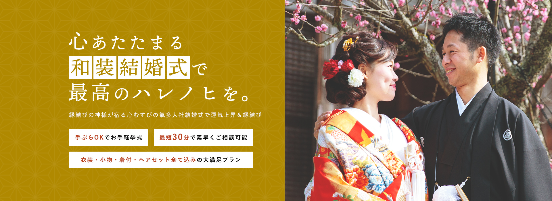 心あたたまる和装結婚式で最高のハレノヒを。 縁結びの神様が宿る心むすびの氣多大社結婚式で運気上昇&縁結び 手ぶらOKでお手軽挙式 最短30分で素早くご相談可能 衣装・小物・着付・ヘアセット全て込みの大満足プラン